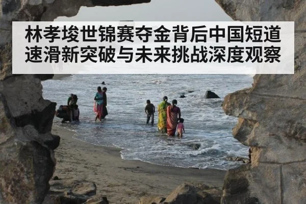 林孝埈世锦赛夺金背后中国短道速滑新突破与未来挑战深度观察