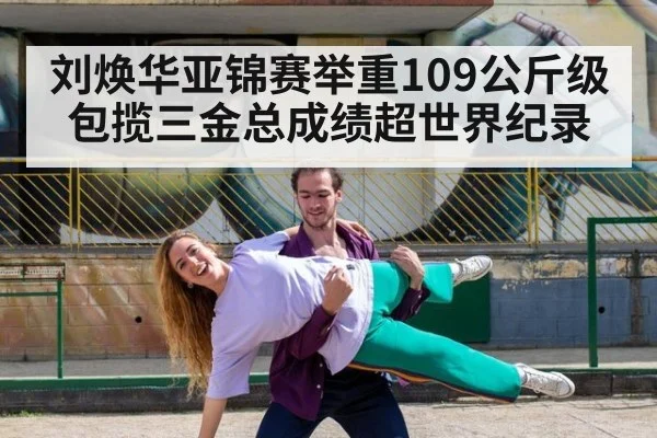 刘焕华亚锦赛举重109公斤级包揽三金总成绩超世界纪录