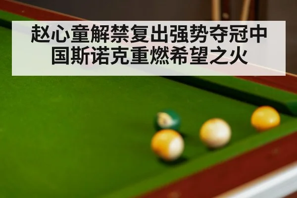 赵心童解禁复出强势夺冠中国斯诺克重燃希望之火