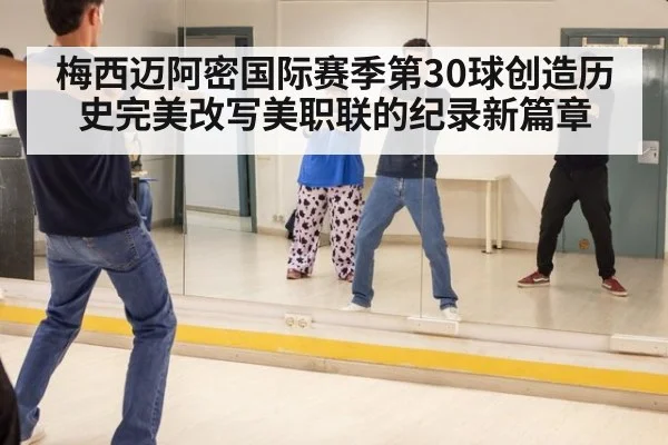 梅西迈阿密国际赛季第30球创造历史完美改写美职联的纪录新篇章