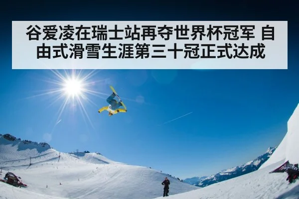 谷爱凌在瑞士站再夺世界杯冠军 自由式滑雪生涯第三十冠正式达成