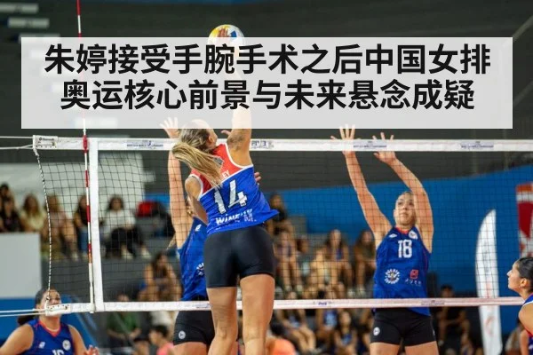 朱婷接受手腕手术之后中国女排奥运核心前景与未来悬念成疑