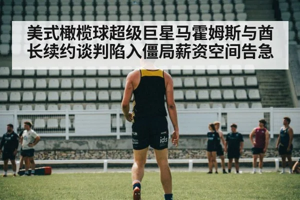 美式橄榄球超级巨星马霍姆斯与酋长续约谈判陷入僵局薪资空间告急