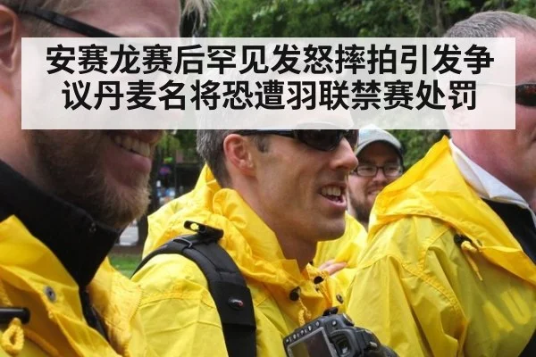 安赛龙赛后罕见发怒摔拍引发争议丹麦名将恐遭羽联禁赛处罚