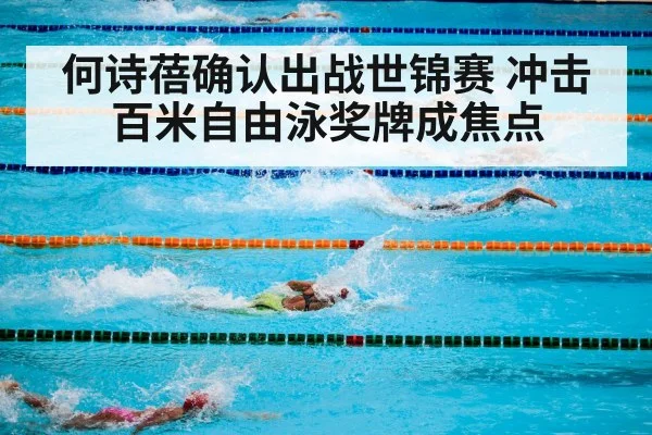 何诗蓓确认出战世锦赛 冲击百米自由泳奖牌成焦点