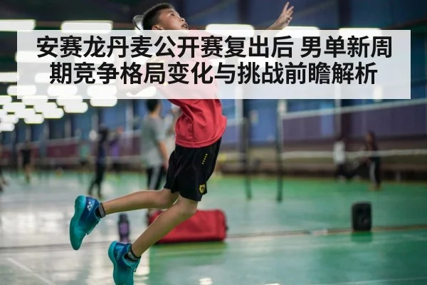 安赛龙丹麦公开赛复出后 男单新周期竞争格局变化与挑战前瞻解析