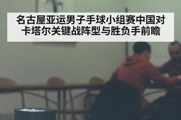 名古屋亚运男子手球小组赛中国对卡塔尔关键战阵型与胜负手前瞻