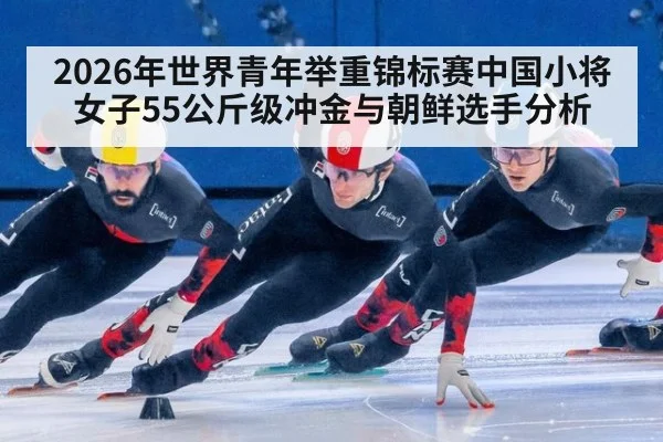 2026年世界青年举重锦标赛中国小将女子55公斤级冲金与朝鲜选手分析